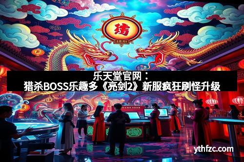 乐天堂官网：猎杀BOSS乐趣多《亮剑2》新服疯狂刷怪升级