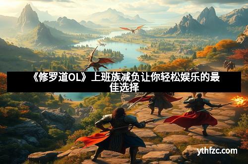 《修罗道OL》上班族减负让你轻松娱乐的最佳选择